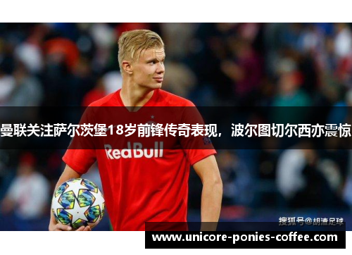 曼联关注萨尔茨堡18岁前锋传奇表现，波尔图切尔西亦震惊