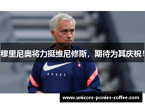 穆里尼奥将力挺维尼修斯，期待为其庆祝！