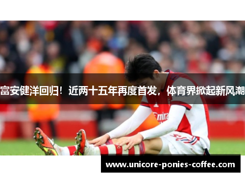 富安健洋回归！近两十五年再度首发，体育界掀起新风潮